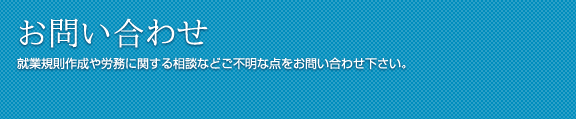 お問い合わせ 就業規則作成や労務に関する相談などご不明な点をお問い合わせ下さい。