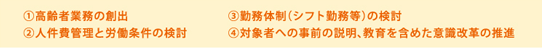 ①高齢者業務の創出 ②人件費管理と労働条件の検討 ③勤務体制(シフト勤務等)の検討 ④対象者への事前の説明、教育を含めた意識改革の推進