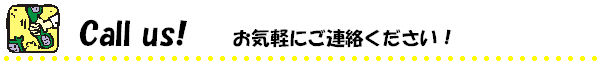 Call us!　お気軽にご連絡ください！