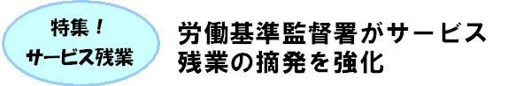 特集！サービス残業／労働基準監督署がサービス残業の摘発を強化