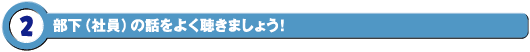 部下（社員）の話をよく聴きましょう！