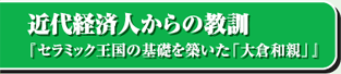 近代経済人からの教訓「セラミック王国の基礎を築いた「大倉和親」」