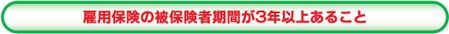 雇用保険の被保険者期間が３年以上あること
