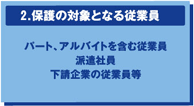 2. 保護の対象となる従業員　パート、アルバイトを含む従業員　派遣社員　下請企業の従業員等