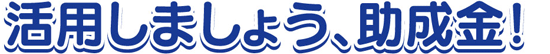 活用しましょう、助成金！