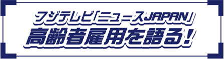 フジテレビ「ニュースJAPAN」高齢者雇用を語る！