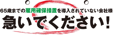 65歳までの雇用確保措置を導入されていない会社様　急いでください！