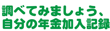 調べてみましょう、自分の年金加入記録