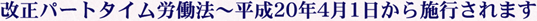 改正パートタイム労働法　～　平成20年4月1日から施行されます