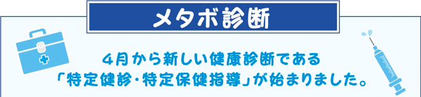 メタボ健診　4月から新しい健康診断である「特定健診・特定保健指導」が始まりました。