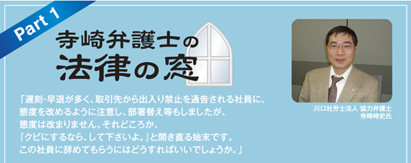 「遅刻・早退が多く、取引先から出入り禁止を通告される社員に、態度を改めるように
注意し、部署替え等もしましたが、態度は改まりません。それどころか、『クビにす
るなら、して下さいよ。』と開き直る始末です。この社員に辞めてもらうにはどうすれば
いいでしょうか。」