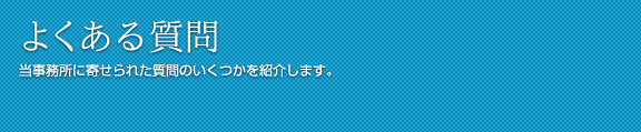 よくある質問 当事務所に寄せられた質問のいくつかを紹介します。 