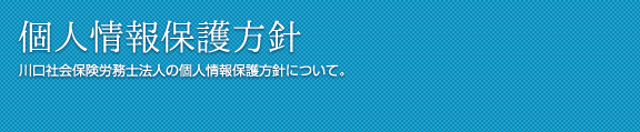 個人情報保護方針 川口社会保険労務士法人の個人情報保護方針について。