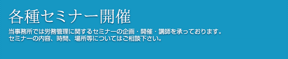 各種セミナー開催 当事務所では労務管理に関するセミナーの企画・開催・講師を承っております。
セミナーの内容、時間、場所等についてはご相談下さい。
