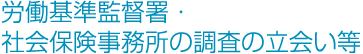 労働基準監督署・社会保険事務所の調査の立会い等